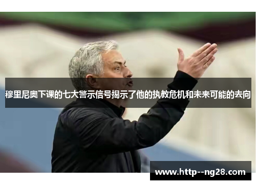 穆里尼奥下课的七大警示信号揭示了他的执教危机和未来可能的去向