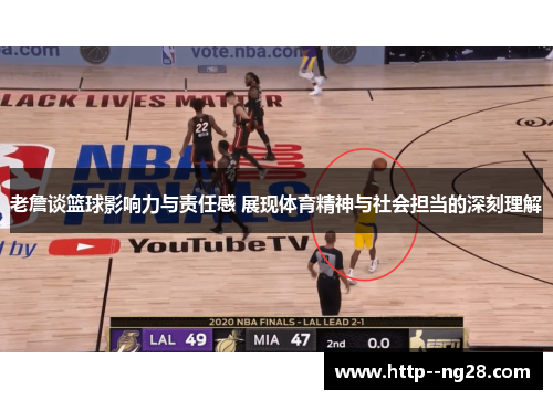 老詹谈篮球影响力与责任感 展现体育精神与社会担当的深刻理解