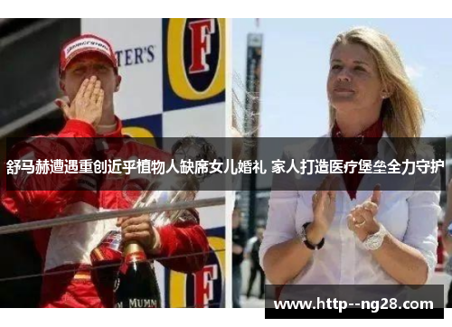 舒马赫遭遇重创近乎植物人缺席女儿婚礼 家人打造医疗堡垒全力守护
