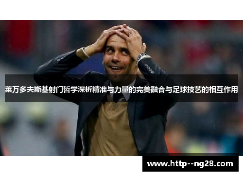 莱万多夫斯基射门哲学深析精准与力量的完美融合与足球技艺的相互作用