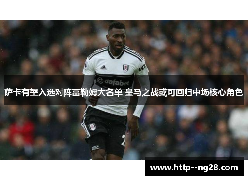 萨卡有望入选对阵富勒姆大名单 皇马之战或可回归中场核心角色