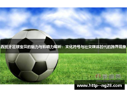 西班牙足球宝贝的魅力与影响力解析：文化符号与社交媒体时代的跨界现象