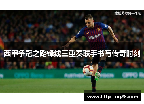 西甲争冠之路锋线三重奏联手书写传奇时刻