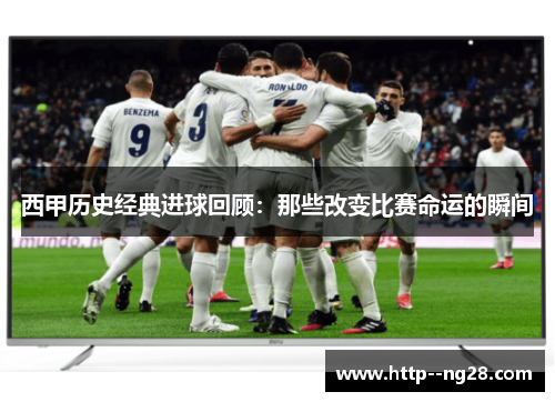 西甲历史经典进球回顾:那些改变比赛命运的瞬间 西甲历史经典进球回顾:那些改变比赛命运的瞬间