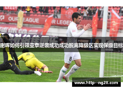 谢晖如何引领亚泰逆袭成功成功脱离降级区实现保级目标