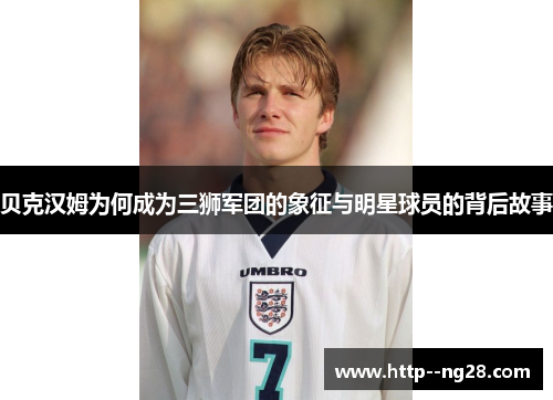 贝克汉姆为何成为三狮军团的象征与明星球员的背后故事