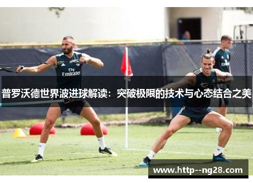 普罗沃德世界波进球解读：突破极限的技术与心态结合之美