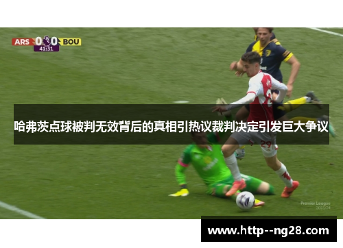 哈弗茨点球被判无效背后的真相引热议裁判决定引发巨大争议