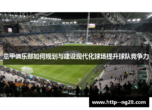 意甲俱乐部如何规划与建设现代化球场提升球队竞争力