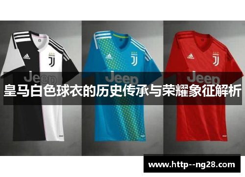 皇马白色球衣的历史传承与荣耀象征解析 皇马白色球衣的历史传承与荣耀象征解析