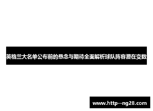 英格兰大名单公布前的悬念与期待全面解析球队阵容潜在变数