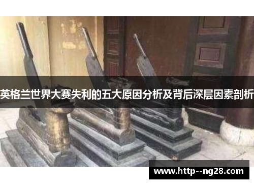 英格兰世界大赛失利的五大原因分析及背后深层因素剖析 英格兰世界大赛失利的五大原因分析及背后深层因素剖析