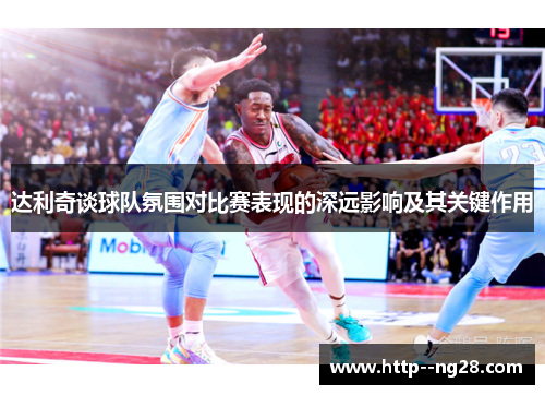达利奇谈球队氛围对比赛表现的深远影响及其关键作用