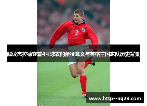 解读杰拉德穿着4号球衣的象征意义与英格兰国家队历史背景 解读杰拉德穿着4号球衣的象征意义与英格兰国家队历史背景
