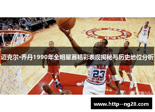 迈克尔·乔丹1990年全明星赛精彩表现揭秘与历史地位分析 迈克尔·乔丹1990年全明星赛精彩表现揭秘与历史地位分析