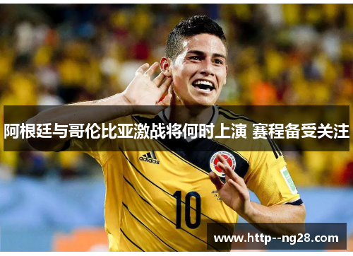 阿根廷与哥伦比亚激战将何时上演 赛程备受关注