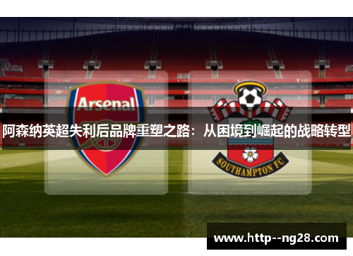 阿森纳英超失利后品牌重塑之路：从困境到崛起的战略转型