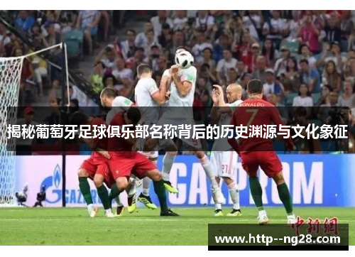 揭秘葡萄牙足球俱乐部名称背后的历史渊源与文化象征