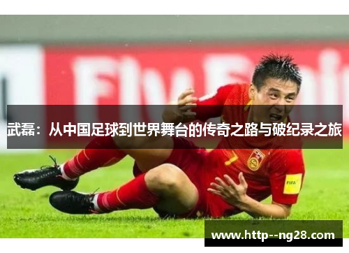 武磊：从中国足球到世界舞台的传奇之路与破纪录之旅