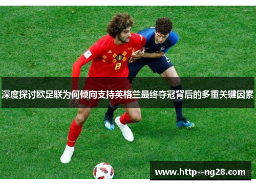 深度探讨欧足联为何倾向支持英格兰最终夺冠背后的多重关键因素 深度探讨欧足联为何倾向支持英格兰最终夺冠背后的多重关键因素
