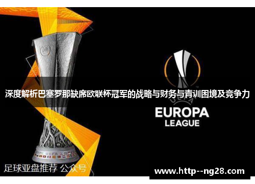 深度解析巴塞罗那缺席欧联杯冠军的战略与财务与青训困境及竞争力 深度解析巴塞罗那缺席欧联杯冠军的战略与财务与青训困境及竞争力