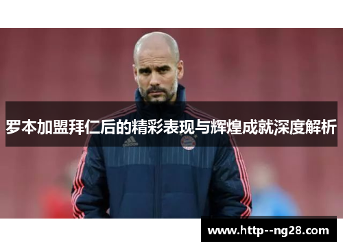 罗本加盟拜仁后的精彩表现与辉煌成就深度解析 罗本加盟拜仁后的精彩表现与辉煌成就深度解析