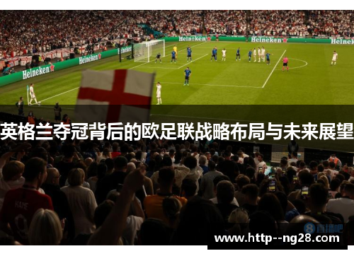 英格兰夺冠背后的欧足联战略布局与未来展望 英格兰夺冠背后的欧足联战略布局与未来展望
