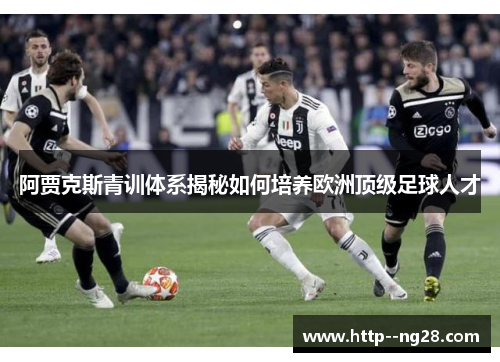 阿贾克斯青训体系揭秘如何培养欧洲顶级足球人才 阿贾克斯青训体系揭秘如何培养欧洲顶级足球人才