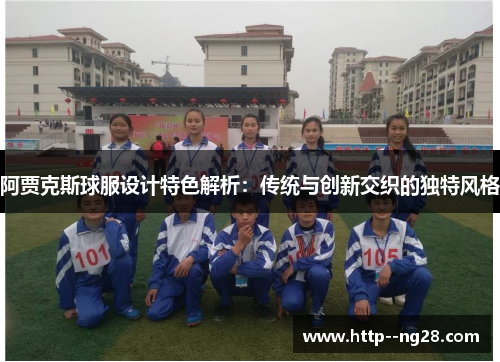 阿贾克斯球服设计特色解析：传统与创新交织的独特风格