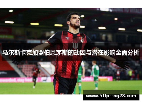 马尔斯卡克加盟伯恩茅斯的动因与潜在影响全面分析 马尔斯卡克加盟伯恩茅斯的动因与潜在影响全面分析