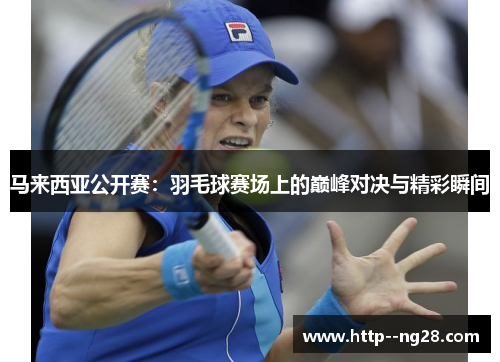 马来西亚公开赛：羽毛球赛场上的巅峰对决与精彩瞬间