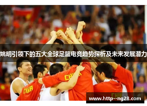 姚明引领下的五大全球足篮电竞趋势探析及未来发展潜力 姚明引领下的五大全球足篮电竞趋势探析及未来发展潜力