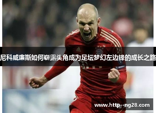 尼科威廉斯如何崭露头角成为足坛梦幻左边锋的成长之路 尼科威廉斯如何崭露头角成为足坛梦幻左边锋的成长之路