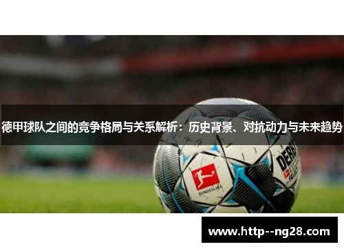 德甲球队之间的竞争格局与关系解析：历史背景、对抗动力与未来趋势