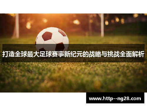 打造全球最大足球赛事新纪元的战略与挑战全面解析