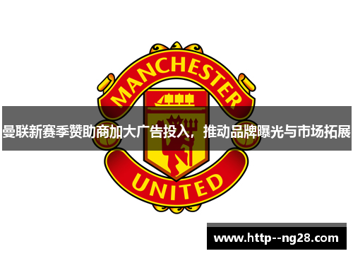 曼联新赛季赞助商加大广告投入，推动品牌曝光与市场拓展