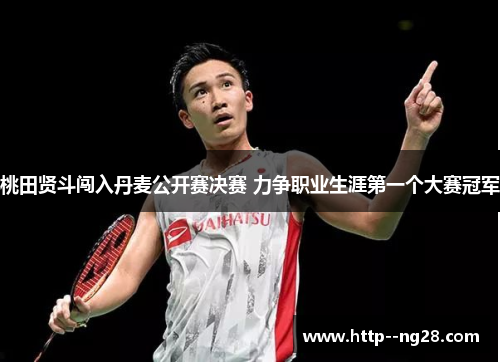 桃田贤斗闯入丹麦公开赛决赛 力争职业生涯第一个大赛冠军