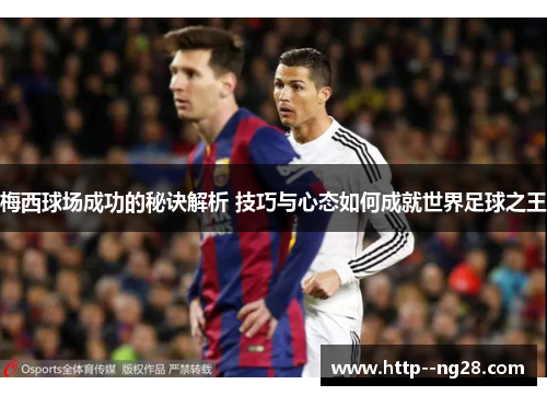 梅西球场成功的秘诀解析 技巧与心态如何成就世界足球之王