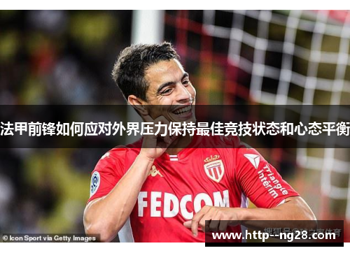 法甲前锋如何应对外界压力保持最佳竞技状态和心态平衡 法甲前锋如何应对外界压力保持最佳竞技状态和心态平衡