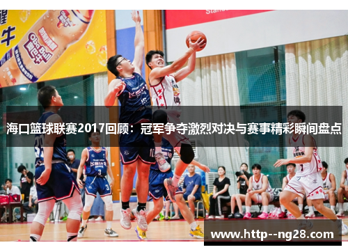 海口篮球联赛2017回顾：冠军争夺激烈对决与赛事精彩瞬间盘点