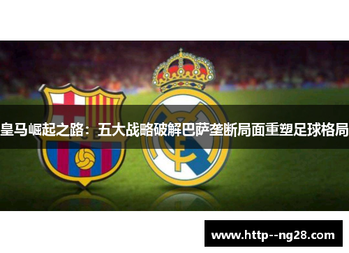 皇马崛起之路：五大战略破解巴萨垄断局面重塑足球格局