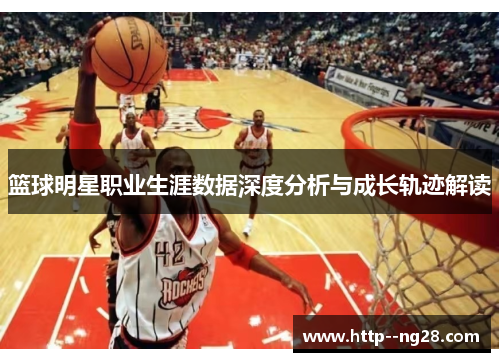 篮球明星职业生涯数据深度分析与成长轨迹解读