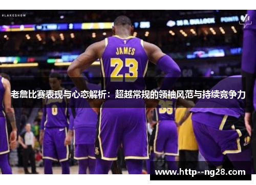 老詹比赛表现与心态解析：超越常规的领袖风范与持续竞争力