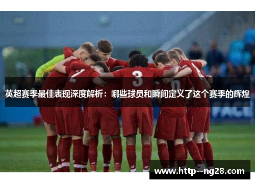 英超赛季最佳表现深度解析：哪些球员和瞬间定义了这个赛季的辉煌