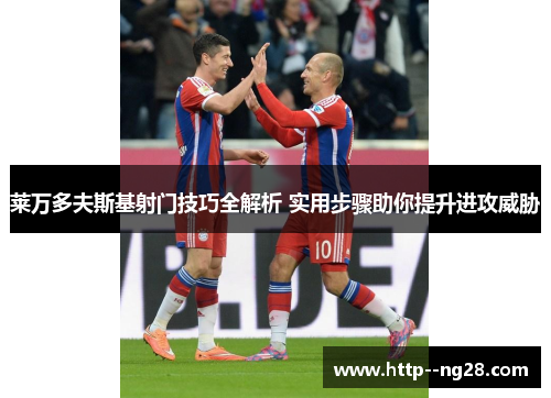 莱万多夫斯基射门技巧全解析 实用步骤助你提升进攻威胁