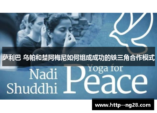 萨利巴 乌帕和楚阿梅尼如何组成成功的铁三角合作模式