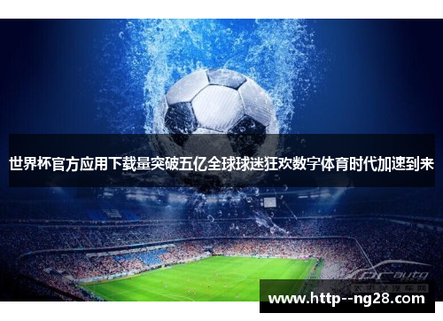 世界杯官方应用下载量突破五亿全球球迷狂欢数字体育时代加速到来