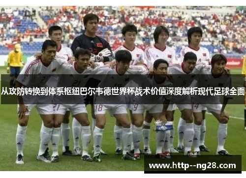 从攻防转换到体系枢纽巴尔韦德世界杯战术价值深度解析现代足球全面