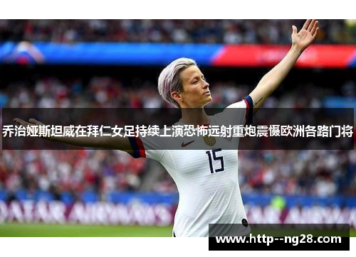 乔治娅斯坦威在拜仁女足持续上演恐怖远射重炮震慑欧洲各路门将