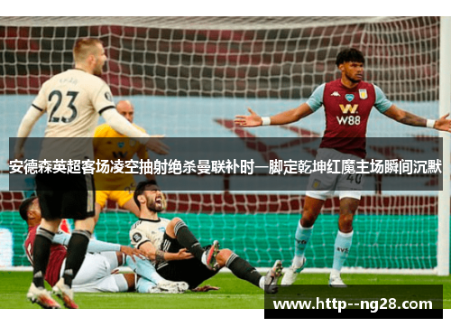 安德森英超客场凌空抽射绝杀曼联补时一脚定乾坤红魔主场瞬间沉默